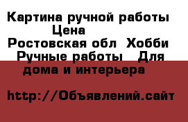 Картина ручной работы › Цена ­ 1 500 - Ростовская обл. Хобби. Ручные работы » Для дома и интерьера   